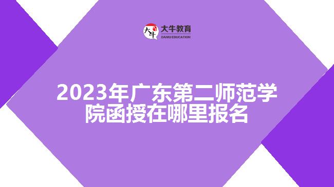 2023年广东第二师范学院函授在哪里报名