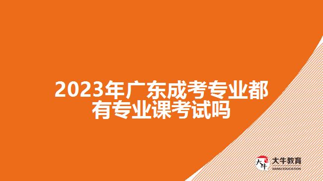 2023年广东成考专业都有专业课考试吗