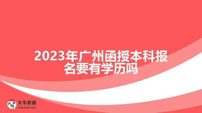 2023年广州函授本科报名要有学历吗
