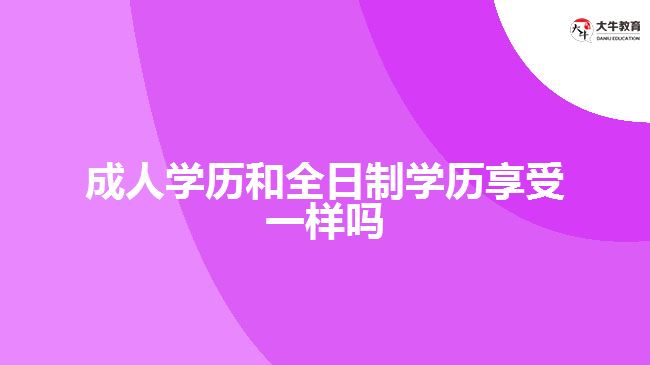 成人学历和全日制学历享受一样吗