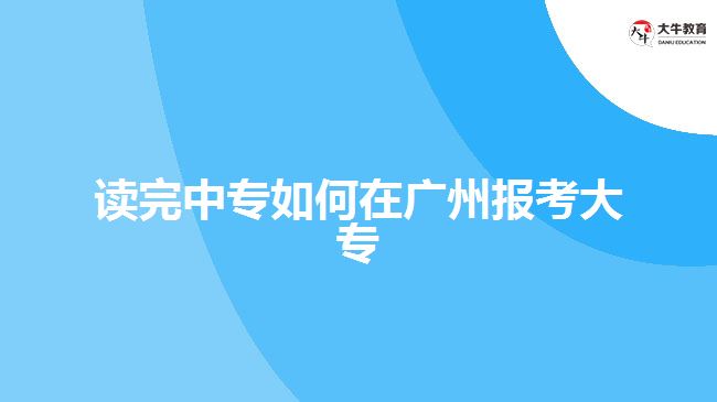 读完中专如何在广州报考大专