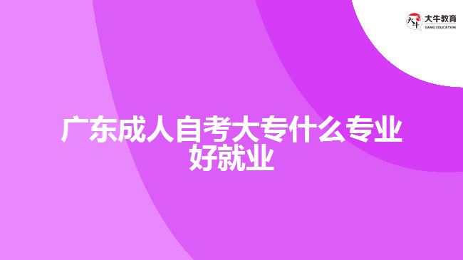 广东成人自考大专什么专业好就业