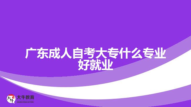 广东成人自考大专什么专业好就业