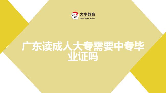广东读成人大专需要中专毕业证吗