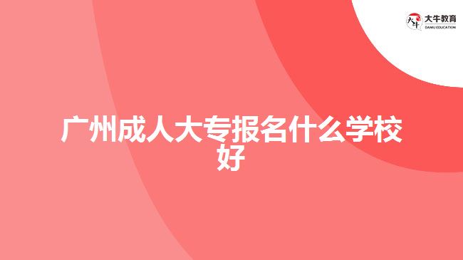 广州成人大专报名什么学校好