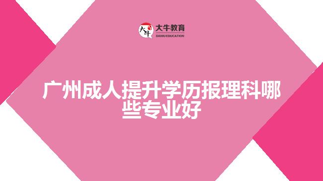 广州成人提升学历报理科哪些专业好