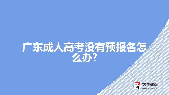 广东成人高考没有预报名怎么办?