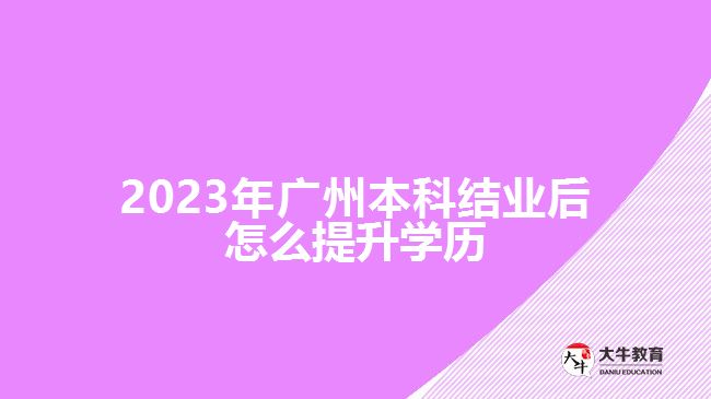 2023年广州本科结业后怎么提升学历