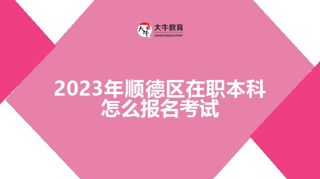 2023年顺德区在职本科怎么报名考试