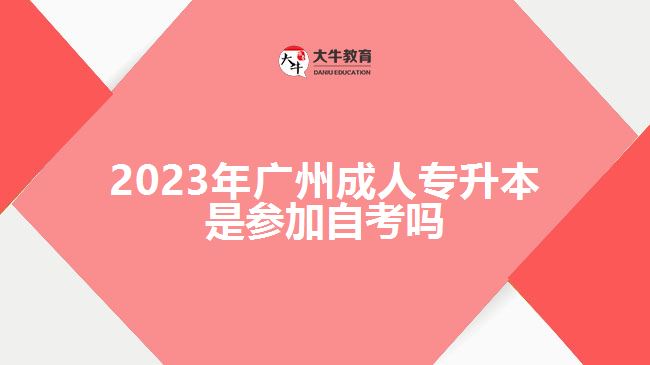 2023年广州成人专升本是参加自考吗