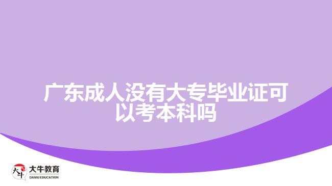 广东成人没有大专毕业证可以考本科吗