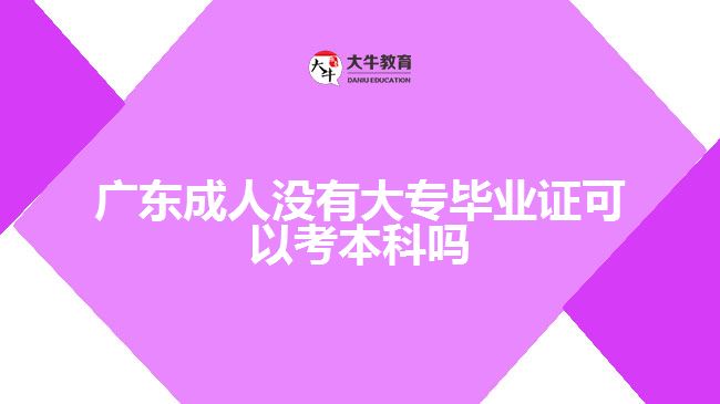 广东成人没有大专毕业证可以考本科吗