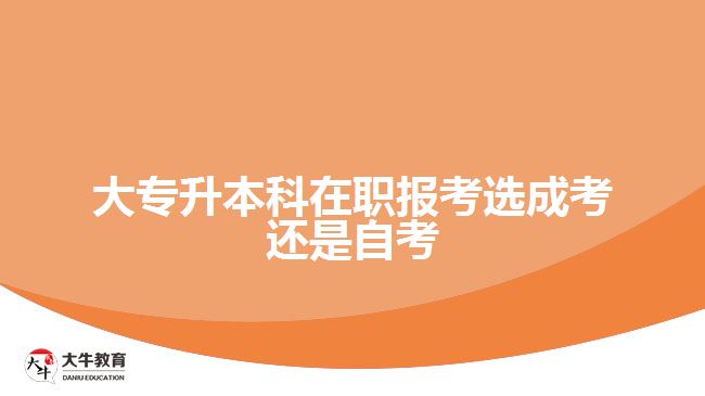 大专升本科在职报考选成考还是自考