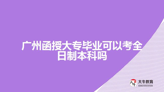 广州函授大专毕业可以考全日制本科吗