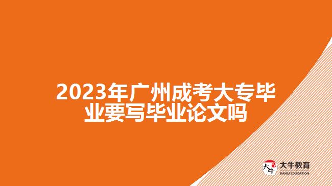 广州成考大专毕业要写毕业论文吗