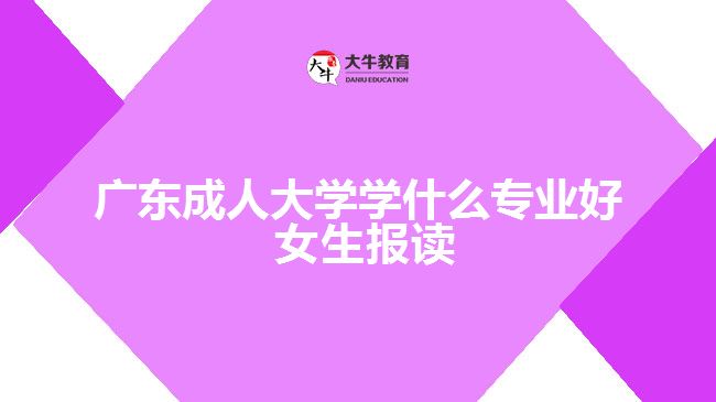 广东成人大学学什么专业好 女生报读