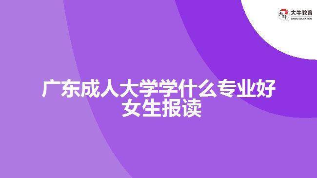 广东成人大学学什么专业好 女生报读
