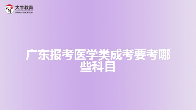 广东报考医学类成考要考哪些科目