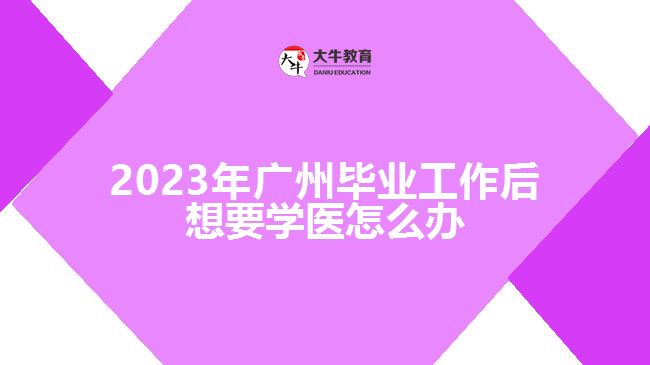 2023年广州毕业工作后想要学医怎么办