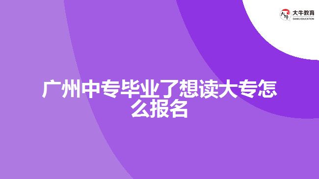 广州中专毕业了想读大专怎么报名