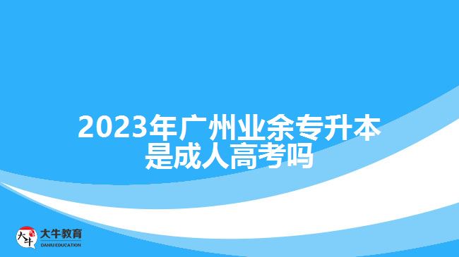 2023年广州业余专升本是成人高考吗