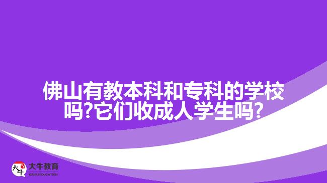 佛山有教本科和专科的学校吗?它们收成人学生吗?