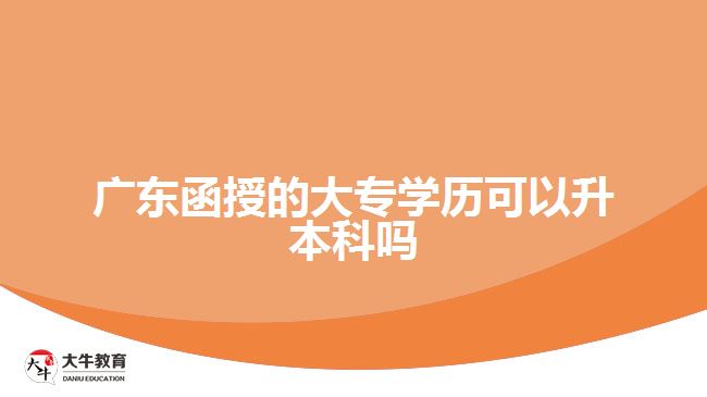 广东函授的大专学历可以升本科吗