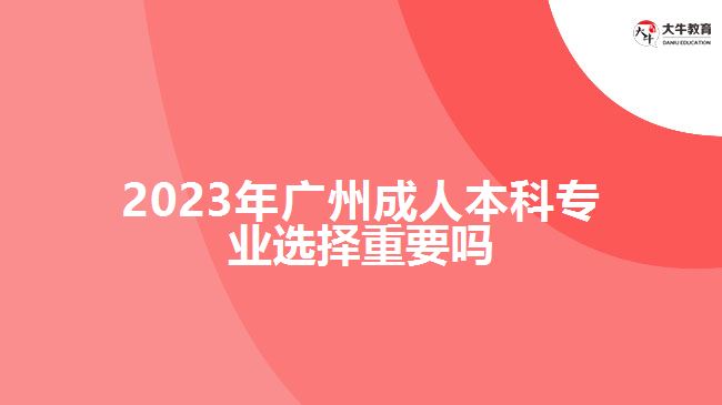 2023年广州成人本科专业选择重要吗