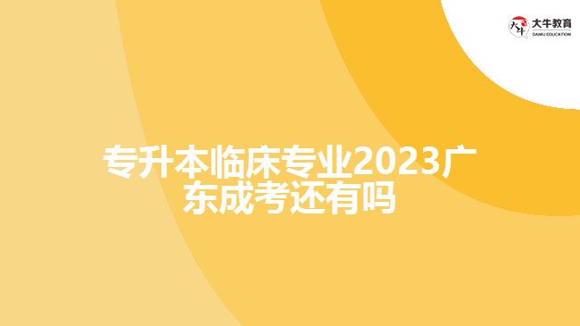 专升本临床专业2023广东成考还有吗