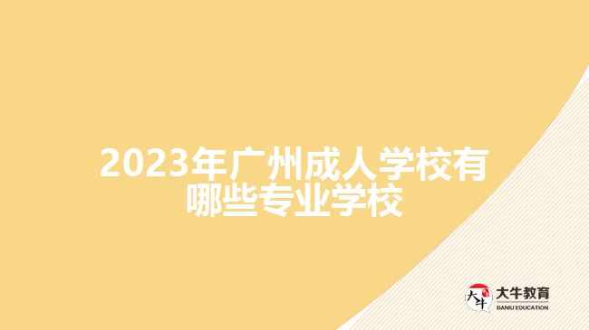 2023年广州成人学校有哪些专业学校