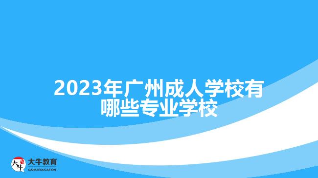 2023年广州成人学校有哪些专业学校
