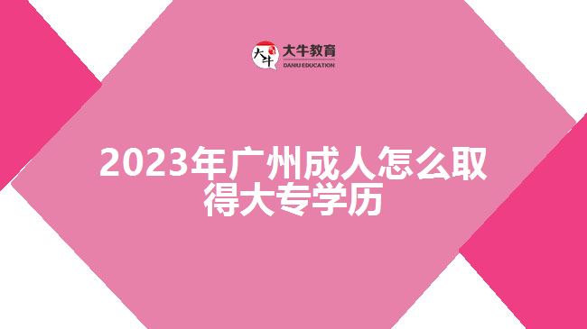 2023年广州成人怎么取得大专学历