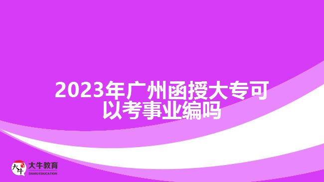 2023年广州函授大专可以考事业编吗