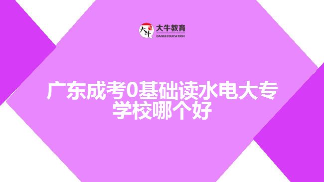 广东成考0基础读水电大专学校哪个好