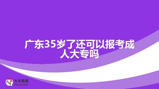 广东35岁了还可以报考成人大专吗