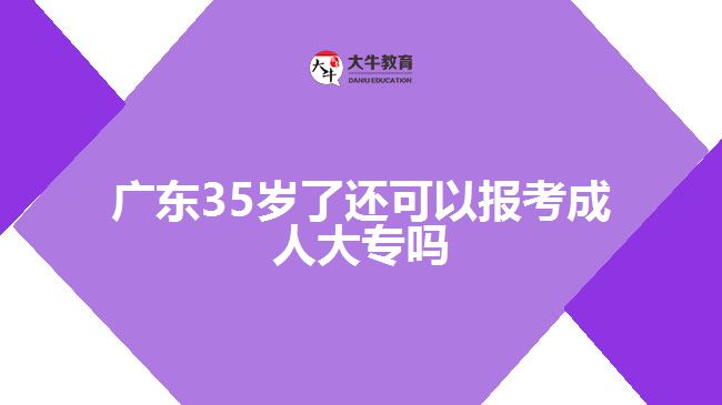 广东35岁了还可以报考成人大专吗