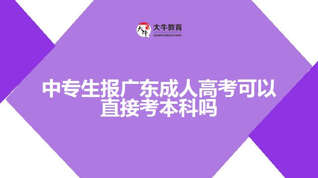 中专生报广东成人高考可以直接考本科吗
