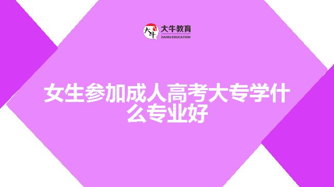 女生参加成人高考大专学什么专业好
