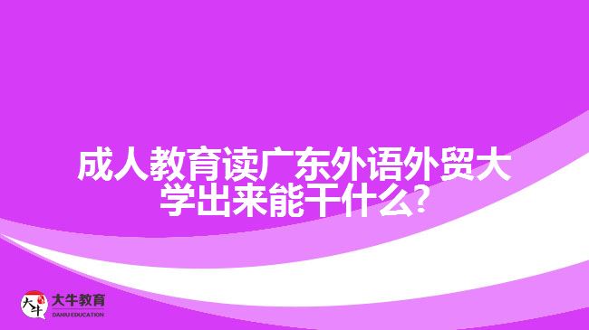 成人教育读广东外语外贸大学出来能干什么?