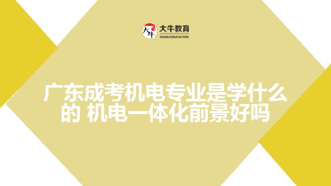 广东成考机电专业是学什么的 机电一体化前景好吗