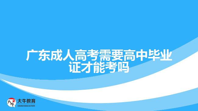 广东成人高考需要高中毕业证才能考吗