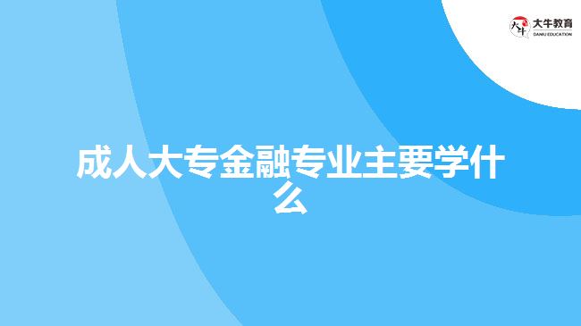 成人大专金融专业主要学什么