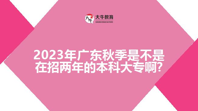 2023年广东秋季是不是在招两年的本科大专啊?