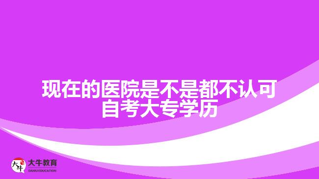 现在的医院是不是都不认可自考大专学历