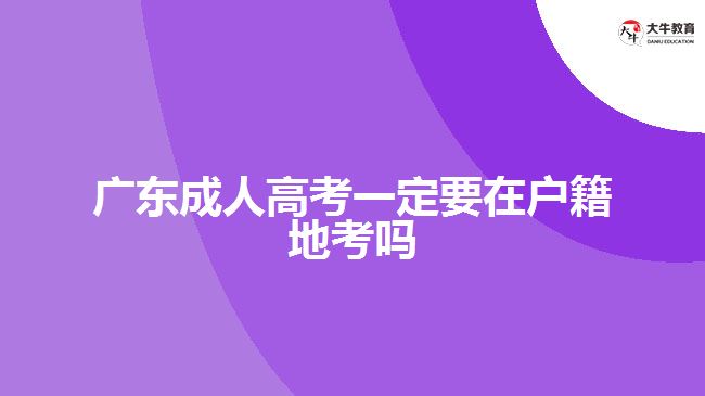 广东成人高考一定要在户籍地考吗