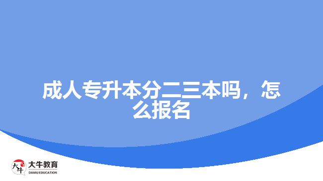 成人专升本分二三本吗，怎么报名