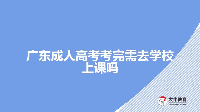 广东成人高考考完需去学校上课吗