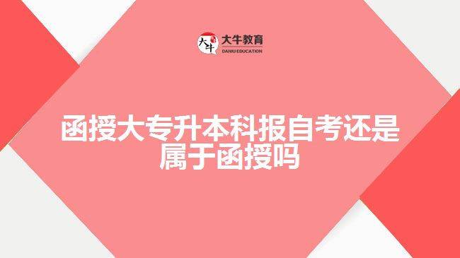 函授大专升本科报自考是属于函授吗