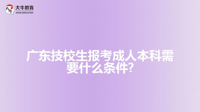 广东技校生报考成人本科需要什么条件?