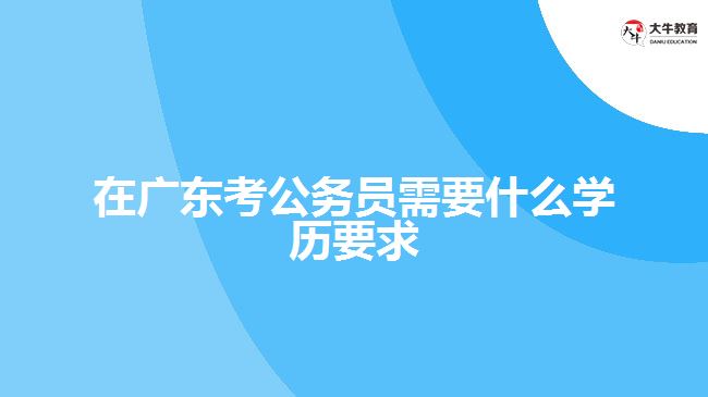 在广东考公务员需要什么学历要求